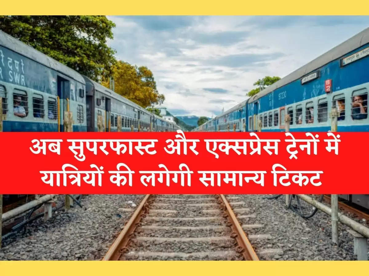 Indian Railway रेलवे की बड़ी राहत, अब सुपरफास्ट और एक्सप्रेस ट्रेनों में यात्रियों की लगेगी सामान्य टिकट