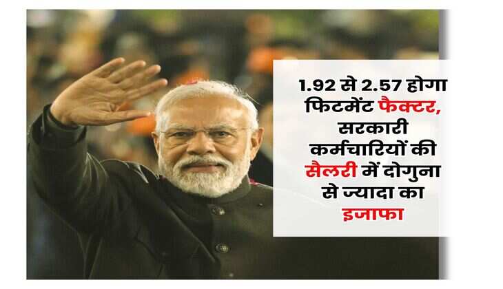 Salary Hike : 1.92 से 2.57 होगा फिटमेंट फैक्टर, सरकारी कर्मचारियों की सैलरी में दोगुना से ज्यादा का इजाफा