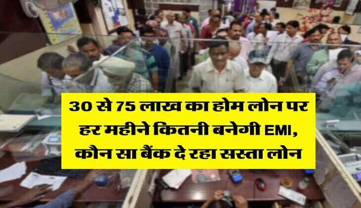 Home Loan : 30 से 75 लाख का होम लोन पर हर महीने &nbsp;कितनी बनेगी EMI, कौन सा बैंक दे रहा सस्ता लोन, जान लें पूरा कैलकुलेशन&nbsp;