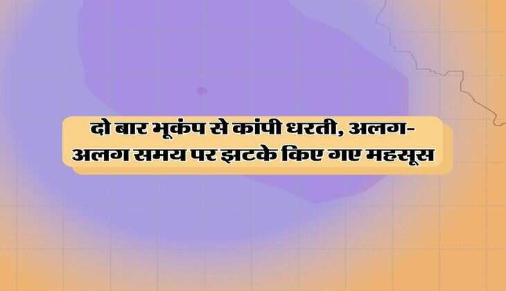 दो बार भूकंप से कांपी धरती, अलग-अलग समय पर झटके किए गए महसूस