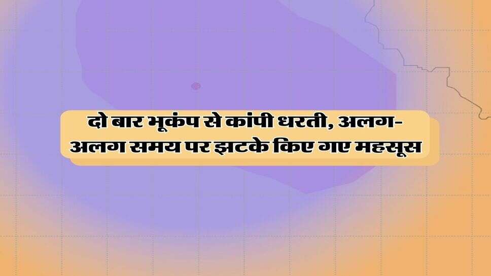 दो बार भूकंप से कांपी धरती, अलग-अलग समय पर झटके किए गए महसूस
