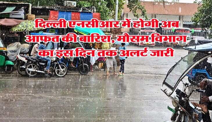 IMD Weather : दिल्ली एनसीआर में होगी अब आफत की बारिश, मौसम विभाग का इस दिन तक अलर्ट जारी