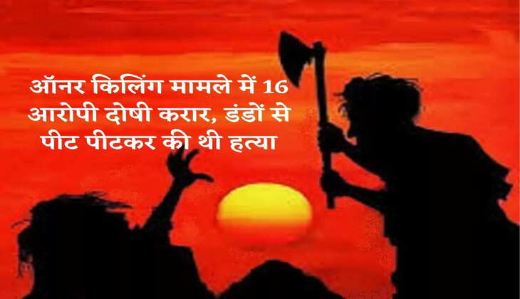 ऑनर किलिंग मामले में 16 आरोपी दोषी करार, डंडों से पीट पीटकर की थी हत्या
