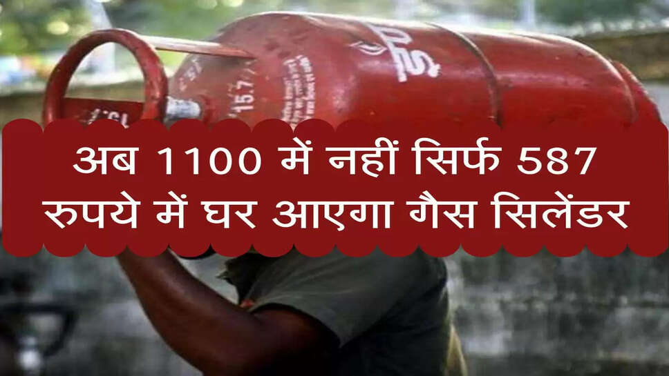 LPG Cylinder:&nbsp;अब 1100 में नहीं सिर्फ&nbsp;587 रुपये में घर आएगा गैस सिलेंडर