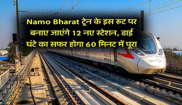 Namo Bharat ट्रेन के इस रूट पर बनाए जाएंगे 12 नए स्टेशन, ढाई घंटे का सफर होगा 60 मिनट में पूरा