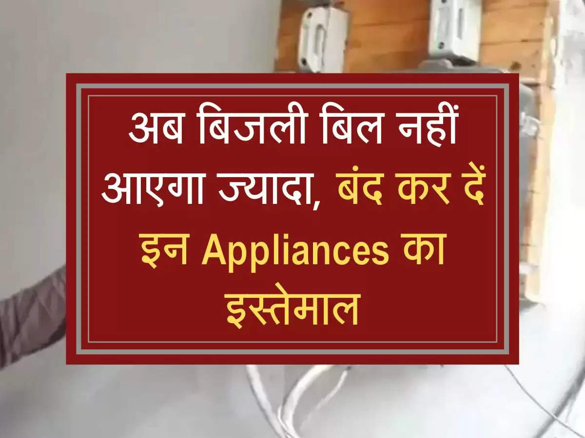 Electric Bill: अब बिजली बिल नहीं आएगा ज्यादा, बंद कर दें इन Appliances का इस्तेमाल