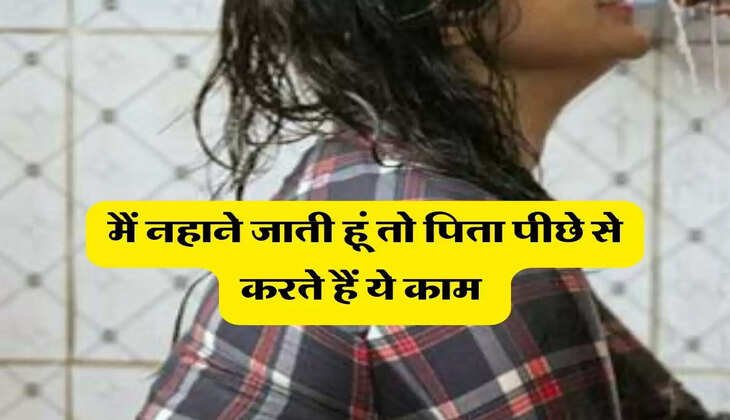 &nbsp;UP News : मैं नहाने जाती हूं तो पिता पीछे से करते हैं ये काम&nbsp;