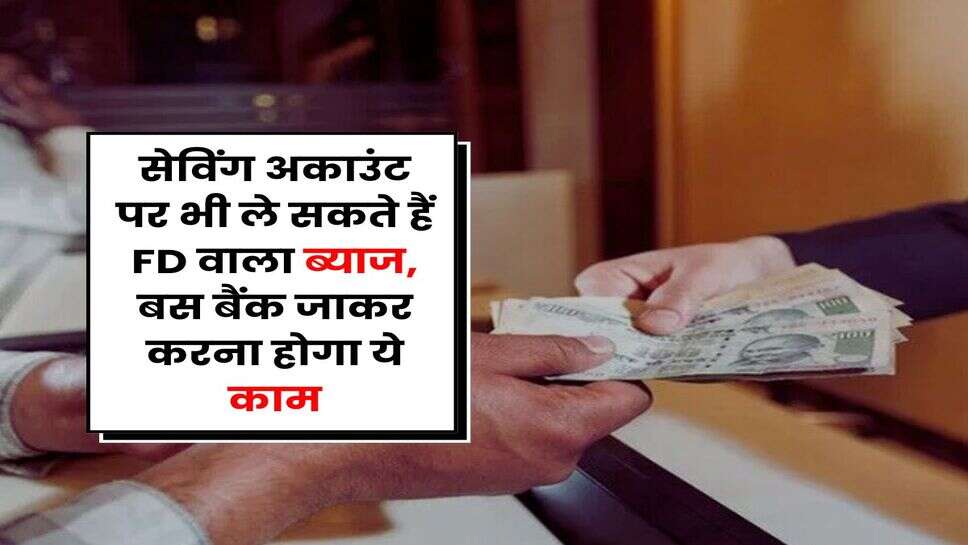 Savings Account : सेविंग अकाउंट पर भी ले सकते हैं FD वाला ब्याज, बस बैंक जाकर करना होगा ये काम