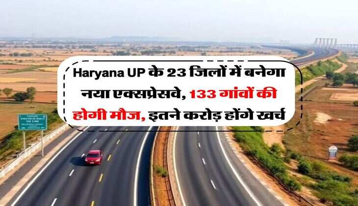 Haryana UP के 23 जिलों में बनेगा नया एक्सप्रेसवे, 133 गांवों की होगी मौज, इतने करोड़ होंगे खर्च