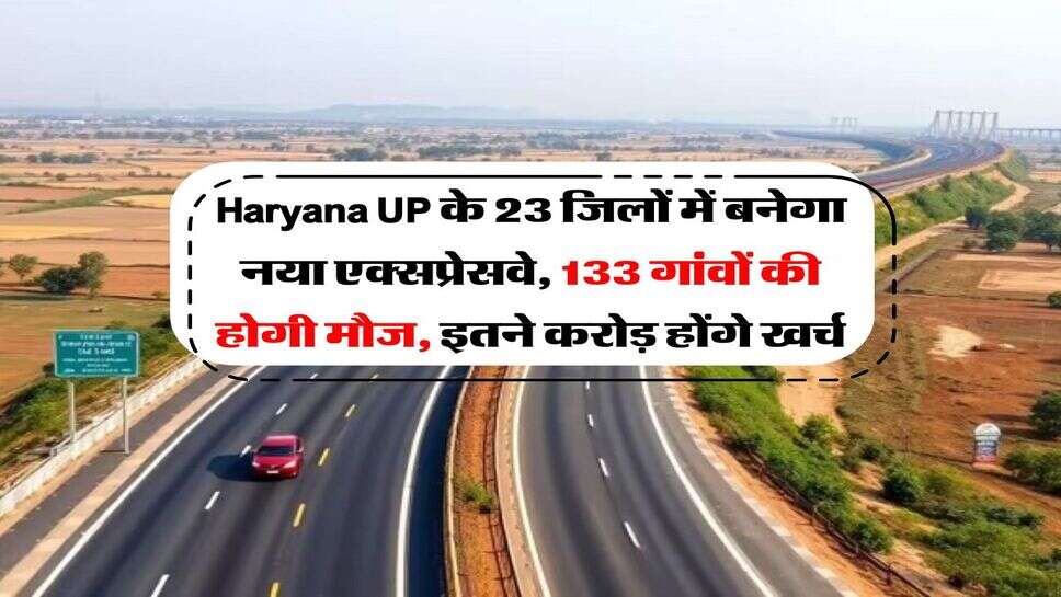 Haryana UP के 23 जिलों में बनेगा नया एक्सप्रेसवे, 133 गांवों की होगी मौज, इतने करोड़ होंगे खर्च