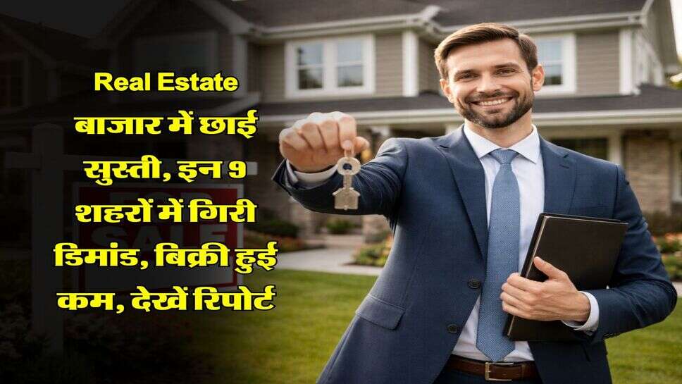 Real Estate बाजार में छाई सुस्ती, इन 9 शहरों में गिरी डिमांड, बिक्री हुई कम, देखें रिपोर्ट