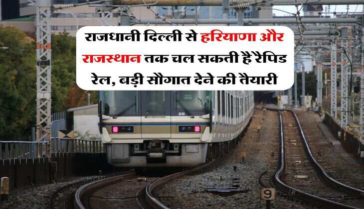 Rapid Rail : राजधानी दिल्ली से हरियाणा और राजस्थान तक चल सकती है रैपिड रेल, बड़ी सौगात देने की तैयारी