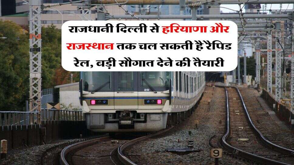 Rapid Rail : राजधानी दिल्ली से हरियाणा और राजस्थान तक चल सकती है रैपिड रेल, बड़ी सौगात देने की तैयारी