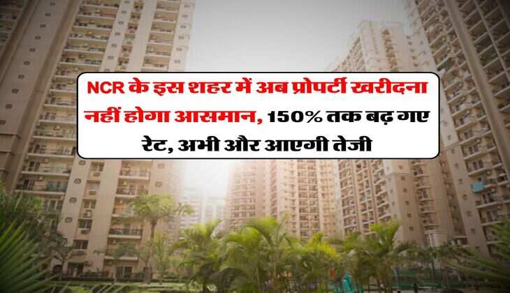 NCR के इस शहर में अब प्रोपर्टी खरीदना नहीं होगा आसमान, 150% तक बढ़ गए रेट, अभी और आएगी तेजी