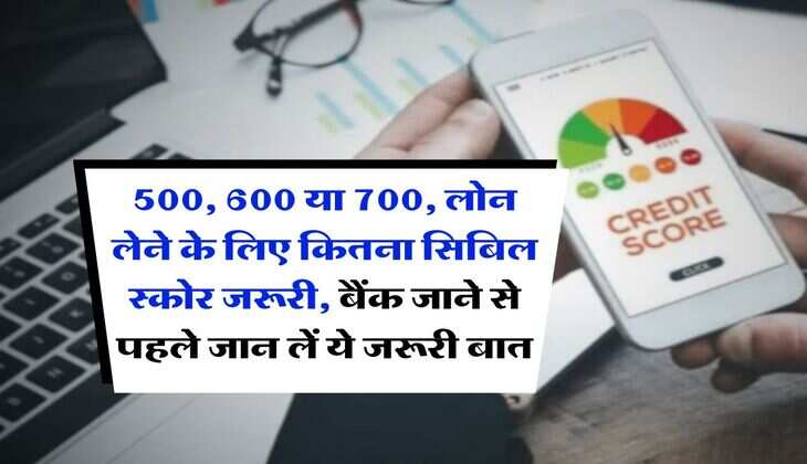 CIBIL Score :  500, 600 या 700, लोन लेने के लिए कितना सिबिल स्कोर जरूरी, बैंक जाने से पहले जान लें ये जरूरी बात