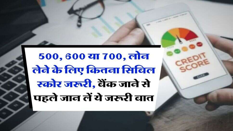 CIBIL Score : &nbsp;500, 600 या 700, लोन लेने के लिए कितना सिबिल स्कोर जरूरी, बैंक जाने से पहले जान लें ये जरूरी बात