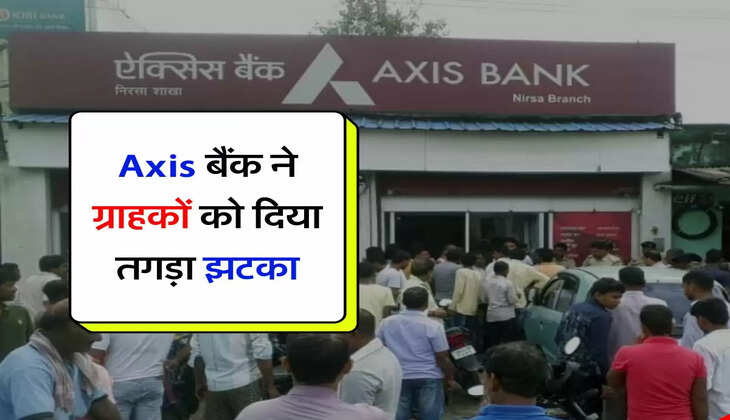 Axis बैंक ने ग्राहकों को दिया तगड़ा झटका, कस्टमर को होगा नुकसान