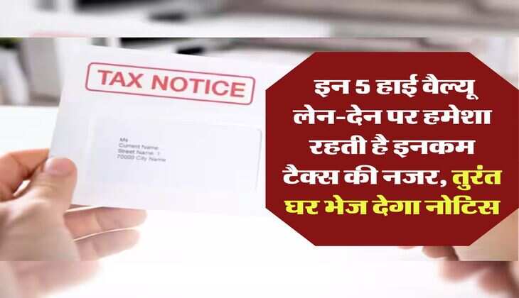 Income Tax Notice : इन 5 हाई वैल्यू लेन-देन पर हमेशा रहती है इनकम टैक्स की नजर, तुरंत घर भेज देगा नोटिस