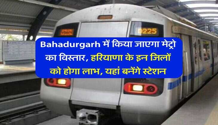 Bahadurgarh में किया जाएगा मेट्रो का विस्तार, हरियाणा के इन जिलों को होगा लाभ, यहां बनेंगे स्टेशन