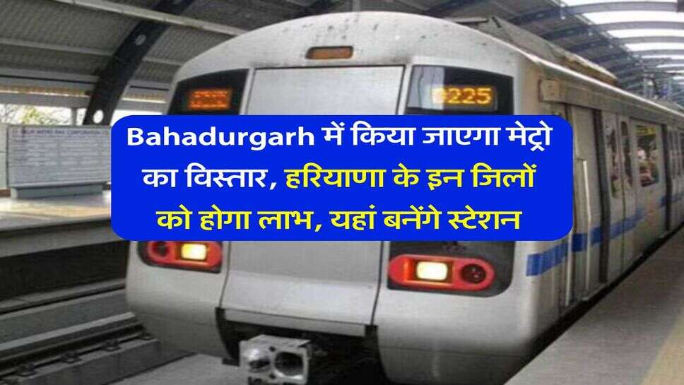 Bahadurgarh में किया जाएगा मेट्रो का विस्तार, हरियाणा के इन जिलों को होगा लाभ, यहां बनेंगे स्टेशन