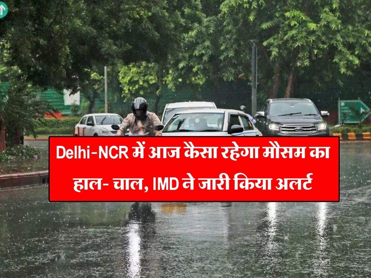 Delhi-NCR में आज कैसा रहेगा मौसम का हाल- चाल, IMD ने जारी किया अलर्ट 
