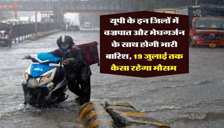 Up ka Mausam : यूपी के इन जिलों में वज्रपात और मेघगर्जन के साथ होगी भारी बारिश, 19 जुलाई तक कैसा रहेगा मौसम 