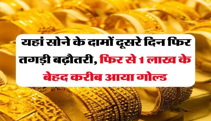 Gold Price : यहां सोने के दामों दूसरे दिन फिर तगड़ी बढ़ौतरी, फिर से 1 लाख के बेहद करीब आया गोल्ड