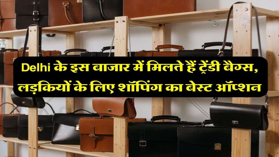 Delhi के इस बाजार में मिलते हैं ट्रेंडी बैग्स, लड़कियों के लिए शॉपिंग का बेस्ट ऑप्शन