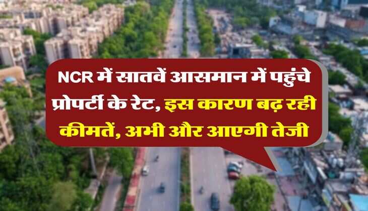 NCR में सातवें आसमान में पहुंचे प्रोपर्टी के रेट, इस कारण बढ़ रही कीमतें, अभी और आएगी तेजी