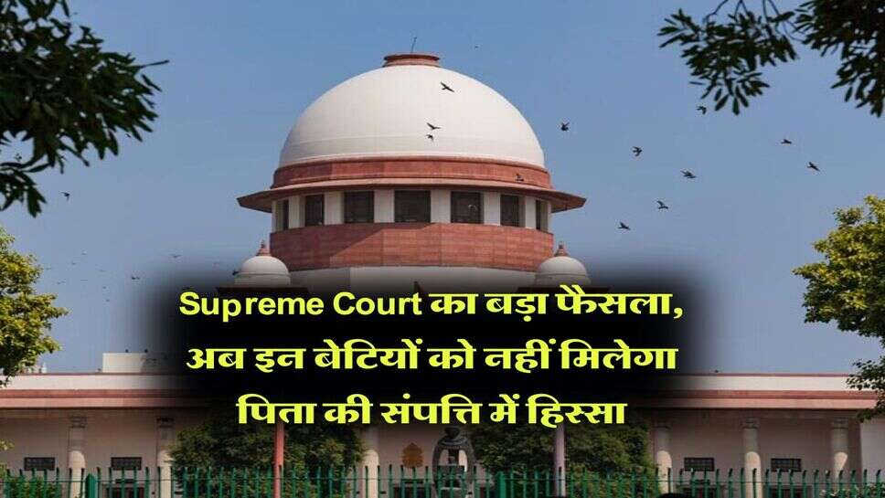 Supreme Court का बड़ा फैसला, अब इन बेटियों को नहीं मिलेगा पिता की संपत्ति में हिस्सा