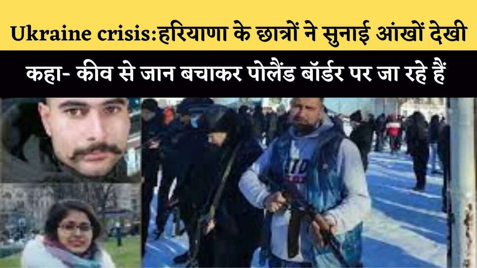 Ukraine crisis:हरियाणा के छात्राें ने&nbsp;सुनाई आंखों देखी, कहा- कीव से जान बचाकर पोलैंड बॉर्डर पर जा रहे हैं