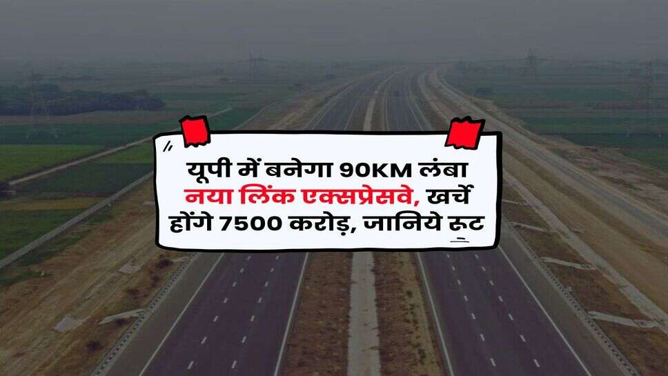 UP Link Expressway : यूपी में बनेगा 90KM लंबा नया लिंक एक्सप्रेसवे, खर्चे होंगे 7500 करोड़, जानिये रूट&nbsp;