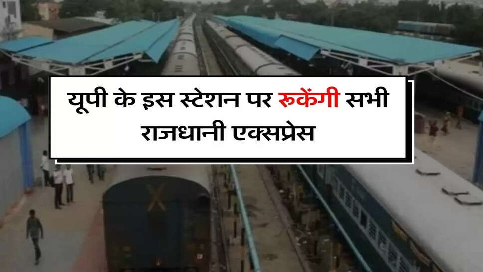 UP Railway : कानपुर सेंट्रल के बाद यूपी के इस स्टेशन पर रूकेंगी&nbsp;सभी राजधानी एक्सप्रेस