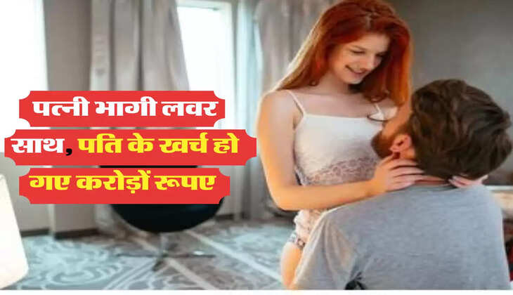पत्नी भागी लवर साथ, पति के खर्च हो गए करोड़ों रूपए