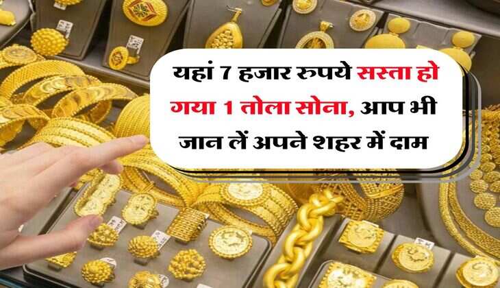 Gold Rate : यहां 7 हजार रुपये सस्ता हो गया 1 तोला सोना, आप भी जान लें अपने शहर में दाम