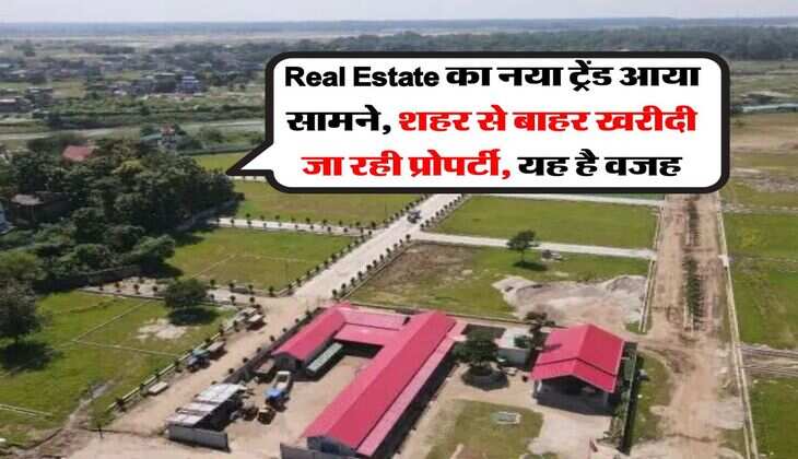 Real Estate का नया ट्रेंड आया सामने, शहर से बाहर खरीदी जा रही प्रोपर्टी, यह है वजह