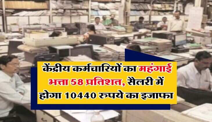 DA Hike : केंद्रीय कर्मचारियों का महंगाई भत्ता 58 प्रतिशत, सैलरी में होगा 10440 रुपये का इजाफा