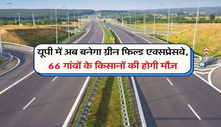 UP News : यूपी में अब बनेगा ग्रीन फिल्ड एक्सप्रेसवे, 66 गांवों के किसानों की होगी मौज