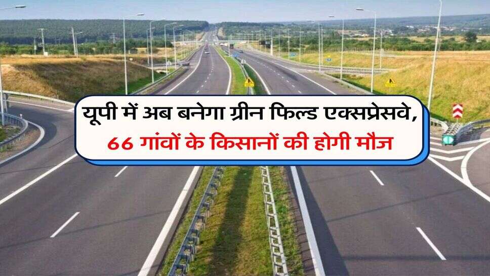 UP News : यूपी में अब बनेगा ग्रीन फिल्ड एक्सप्रेसवे, 66 गांवों के किसानों की होगी मौज