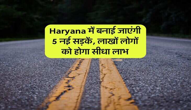 Haryana में बनाई जाएंगी 5 नई सड़कें, लाखों लोगों को होगा सीधा लाभ