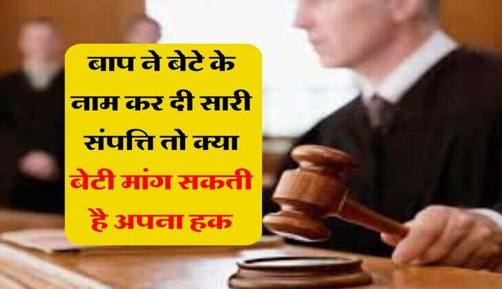 Property Rights : बाप ने बेटे के नाम कर दी सारी संपत्ति तो क्या बेटी मांग सकती है अपना हक