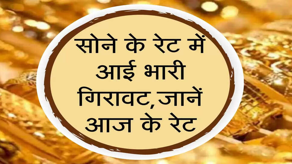 सोने के रेट में आई भारी गिरावट,जानें आज के रेट
