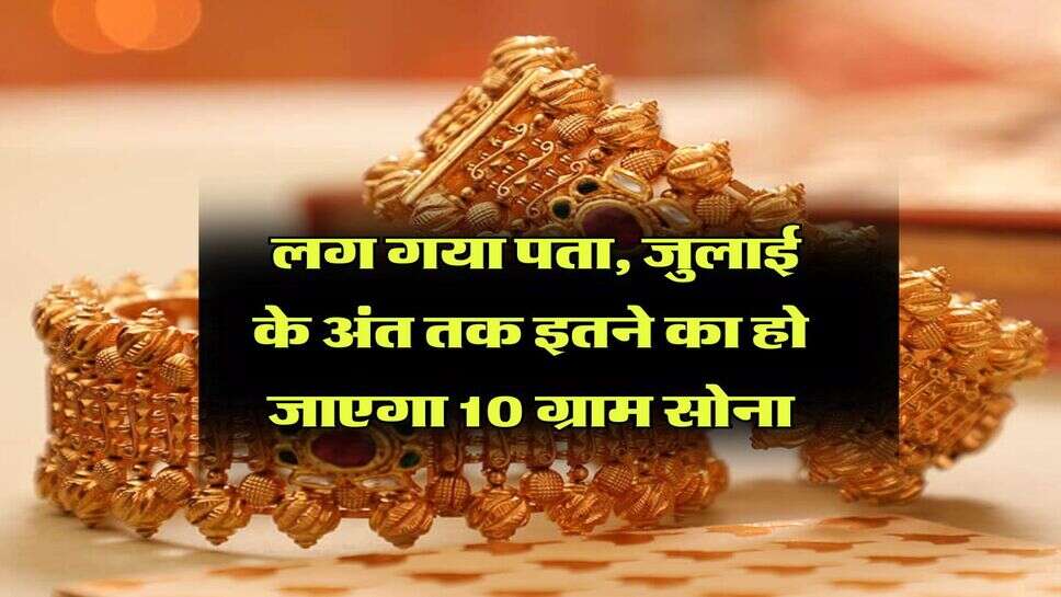 Gold Rate : लग गया पता, जुलाई के अंत तक इतने का हो जाएगा 10 ग्राम सोना