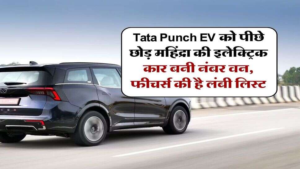 Tata Punch EV को पीछे छोड़ महिंद्रा की इलेक्ट्रिक कार बनी नंबर वन, फीचर्स की है लंबी लिस्ट
