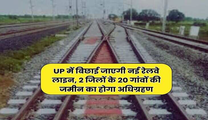 UP में बिछाई जाएगी नई रेलवे लाइन, 2 जिलों के 20 गांवों की जमीन का होगा अधिग्रहण