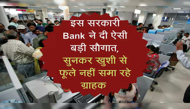 इस सरकारी Bank ने दी ऐसी बड़ी सौगात, सुनकर खुशी से फूले नहीं समा रहे ग्राहक 