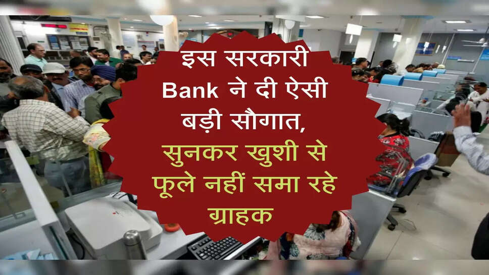 इस सरकारी Bank ने दी ऐसी बड़ी सौगात, सुनकर खुशी से फूले नहीं समा रहे ग्राहक 