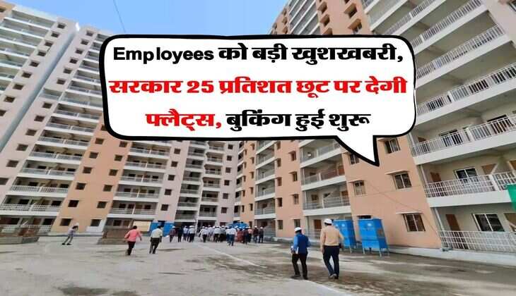 Employees को बड़ी खुशखबरी, सरकार 25 प्रतिशत छूट पर देगी फ्लैट्स, बुकिंग हुई शुरू