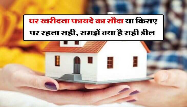 Home buying vs renting : घर खरीदना फायदे का सौदा या किराए पर रहना सही, समझें क्या है सही डील