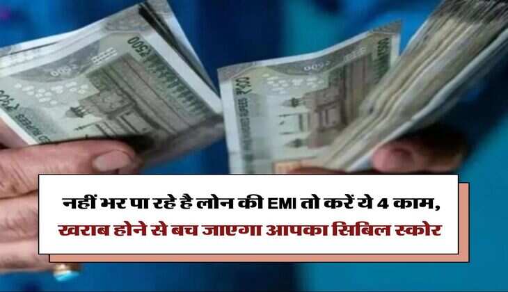 CIBIL Score : नहीं भर पा रहे है लोन की EMI तो करें ये 4 काम, खराब होने से बच जाएगा आपका सिबिल स्कोर